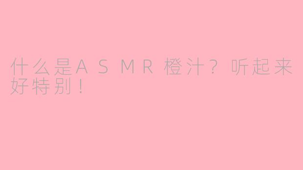 什么是ASMR橙汁？听起来好特别！