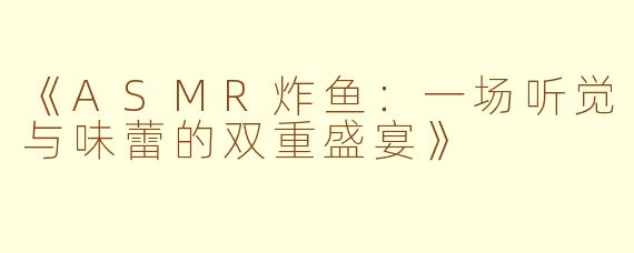 《ASMR炸鱼：一场听觉与味蕾的双重盛宴》