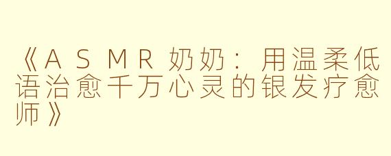 《ASMR奶奶：用温柔低语治愈千万心灵的银发疗愈师》
