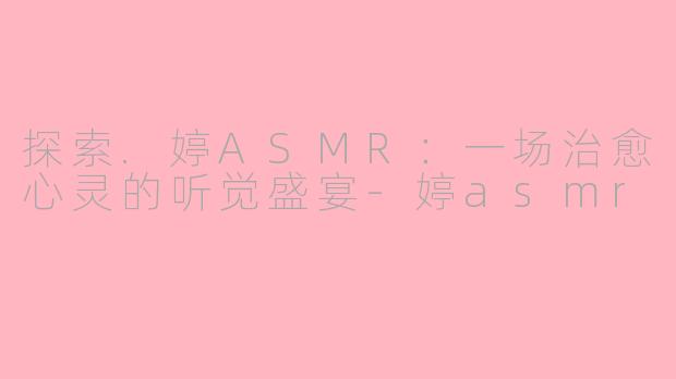 探索.婷ASMR：一场治愈心灵的听觉盛宴-婷asmr