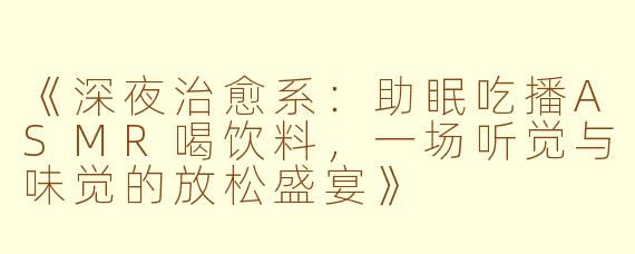 《深夜治愈系：助眠吃播ASMR喝饮料，一场听觉与味觉的放松盛宴》
