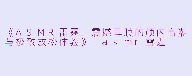 《ASMR雷霆：震撼耳膜的颅内高潮与极致放松体验》-asmr雷霆