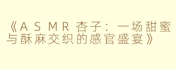 《ASMR杏子：一场甜蜜与酥麻交织的感官盛宴》
