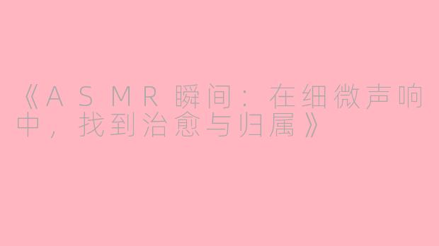 《ASMR瞬间：在细微声响中，找到治愈与归属》