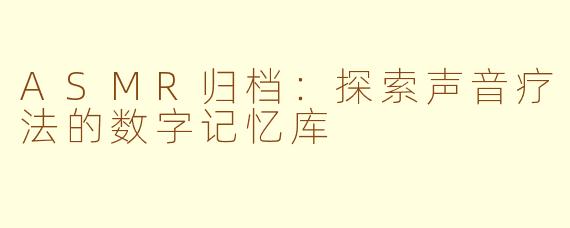 ASMR归档:探索声音疗法的数字记忆库