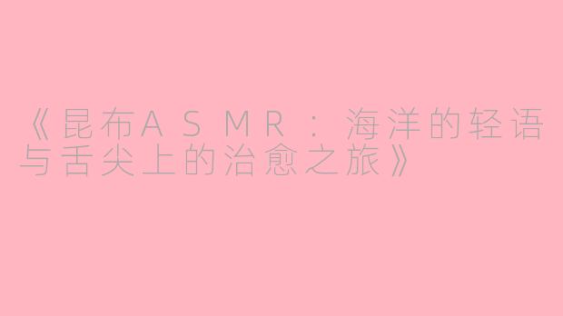 《昆布ASMR：海洋的轻语与舌尖上的治愈之旅》