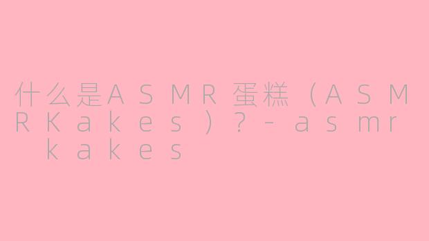什么是ASMR蛋糕（ASMRKakes）？-asmr kakes