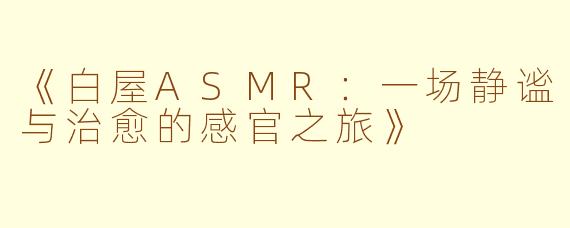 《白屋ASMR：一场静谧与治愈的感官之旅》