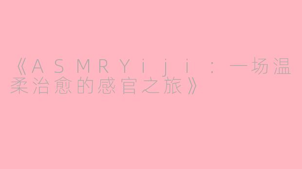 《ASMRYiji：一场温柔治愈的感官之旅》