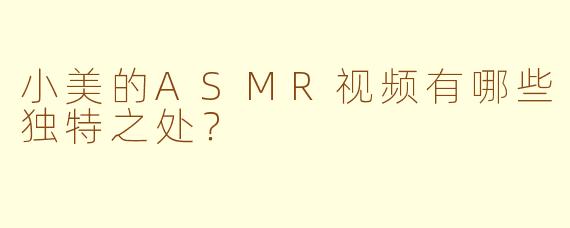 小美的ASMR视频有哪些独特之处？