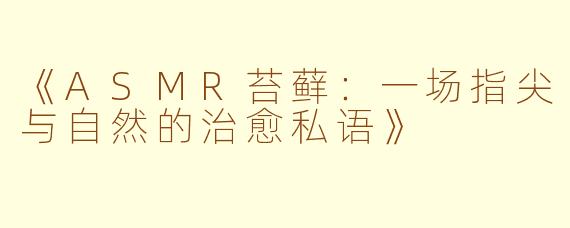 《ASMR苔藓：一场指尖与自然的治愈私语》