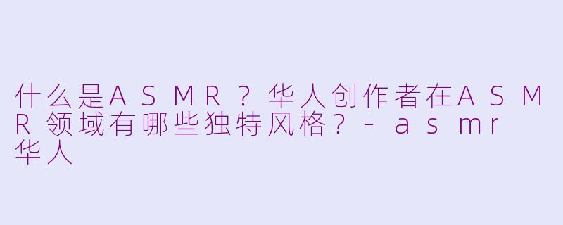 什么是ASMR?华人创作者在ASMR领域有哪些独特风格?