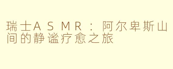 瑞士ASMR：阿尔卑斯山间的静谧疗愈之旅