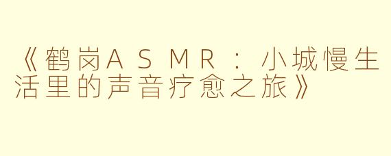 《鹤岗ASMR：小城慢生活里的声音疗愈之旅》