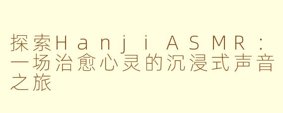 探索HanjiASMR：一场治愈心灵的沉浸式声音之旅