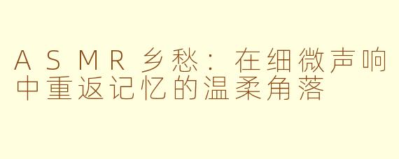 ASMR乡愁：在细微声响中重返记忆的温柔角落