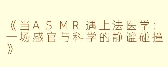 《当ASMR遇上法医学：一场感官与科学的静谧碰撞》