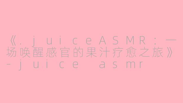 《.juiceASMR：一场唤醒感官的果汁疗愈之旅》-juice asmr