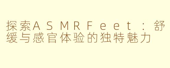 探索ASMRFeet：舒缓与感官体验的独特魅力