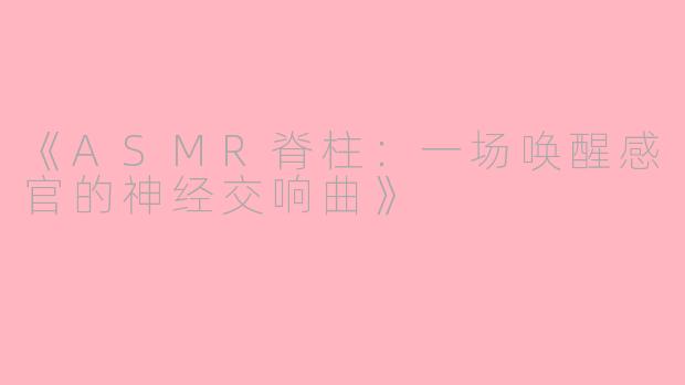 《ASMR脊柱：一场唤醒感官的神经交响曲》