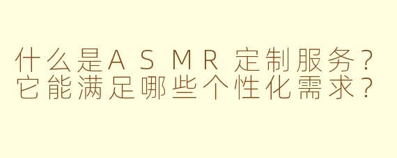 什么是ASMR定制服务？它能满足哪些个性化需求？