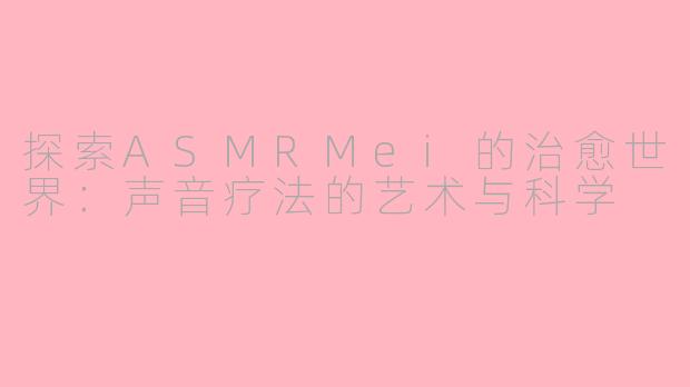 探索ASMRMei的治愈世界：声音疗法的艺术与科学
