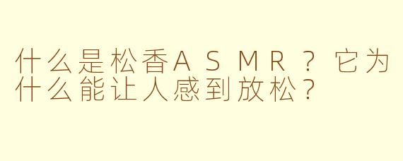 什么是松香ASMR？它为什么能让人感到放松？