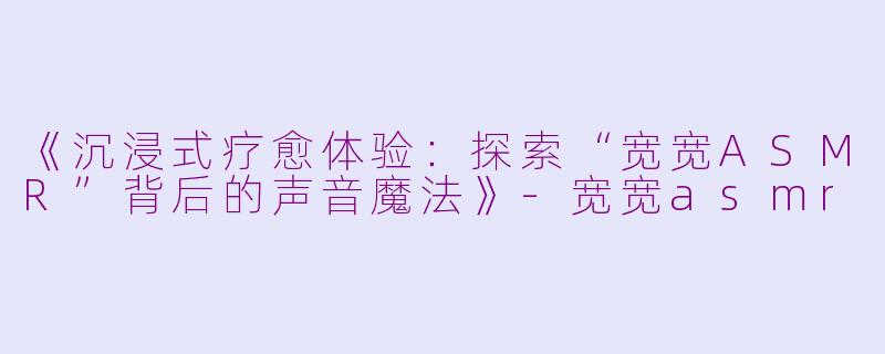 《沉浸式疗愈体验：探索“宽宽ASMR”背后的声音魔法》-宽宽asmr