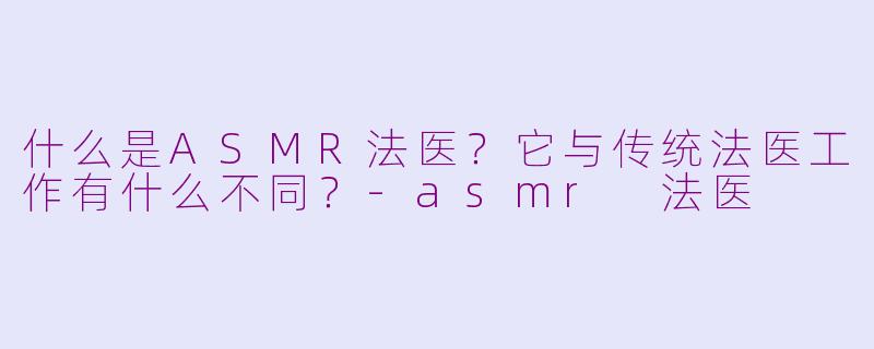 什么是ASMR法医?它与传统法医工作有什么不同?
