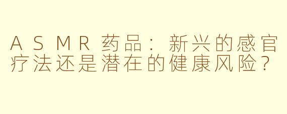 ASMR药品：新兴的感官疗法还是潜在的健康风险？