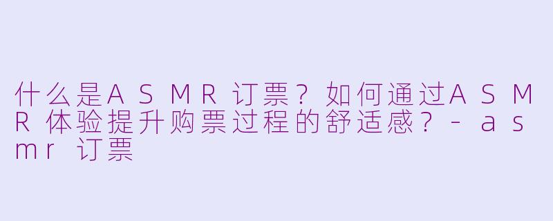 什么是ASMR订票？如何通过ASMR体验提升购票过程的舒适感？-asmr订票