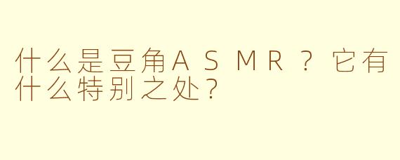 什么是豆角ASMR？它有什么特别之处？