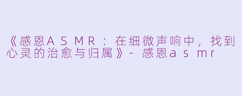 《感恩ASMR：在细微声响中，找到心灵的治愈与归属》-感恩asmr