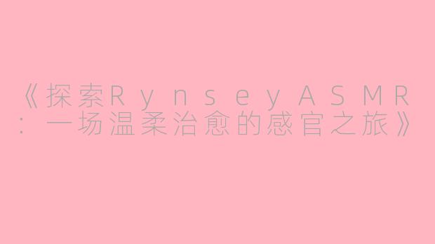 《探索RynseyASMR：一场温柔治愈的感官之旅》