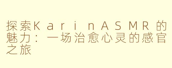 探索KarinASMR的魅力：一场治愈心灵的感官之旅