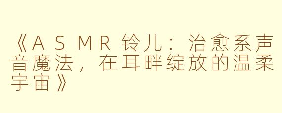 《ASMR铃儿：治愈系声音魔法，在耳畔绽放的温柔宇宙》