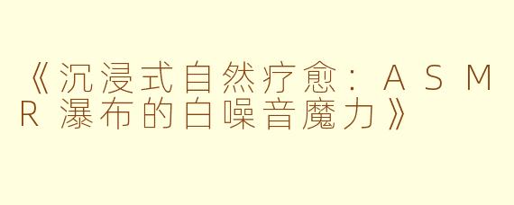 《沉浸式自然疗愈：ASMR瀑布的白噪音魔力》