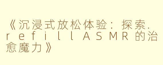 《沉浸式放松体验：探索.refillASMR的治愈魔力》