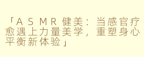 「ASMR健美：当感官疗愈遇上力量美学，重塑身心平衡新体验」