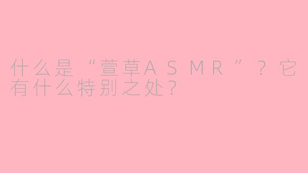 什么是“萱草ASMR”？它有什么特别之处？