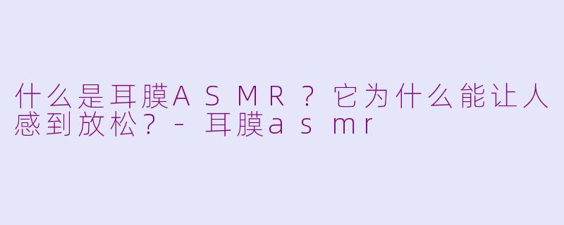什么是耳膜ASMR?它为什么能让人感到放松?