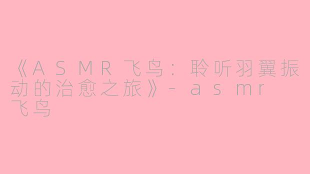 《ASMR飞鸟：聆听羽翼振动的治愈之旅》-asmr 飞鸟