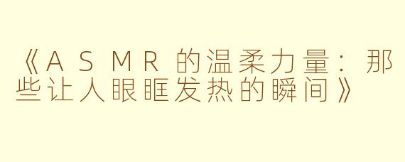 《ASMR的温柔力量：那些让人眼眶发热的瞬间》