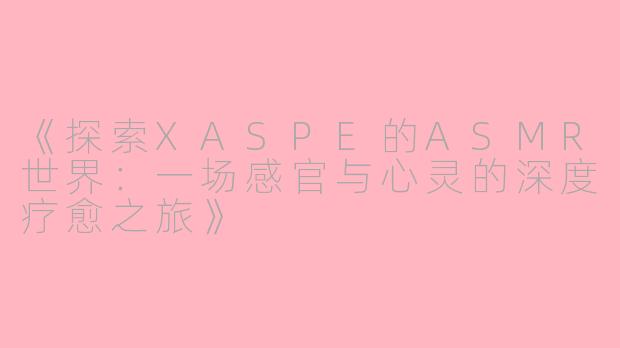 《探索XASPE的ASMR世界：一场感官与心灵的深度疗愈之旅》