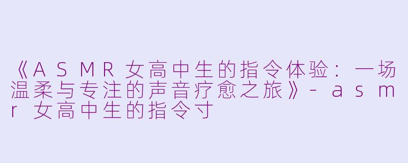 《ASMR女高中生的指令体验：一场温柔与专注的声音疗愈之旅》-asmr女高中生的指令寸