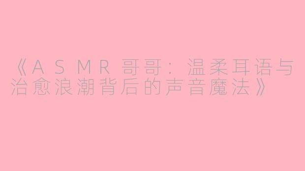 《ASMR哥哥:温柔耳语与治愈浪潮背后的声音魔法》