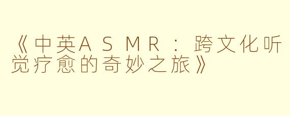 《中英ASMR：跨文化听觉疗愈的奇妙之旅》