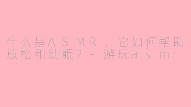 什么是ASMR，它如何帮助放松和助眠？-游玩asmr