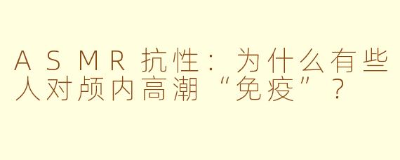 ASMR抗性：为什么有些人对颅内高潮“免疫”？