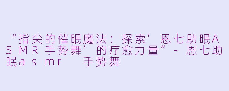 “指尖的催眠魔法：探索‘恩七助眠ASMR手势舞’的疗愈力量”-恩七助眠asmr 手势舞